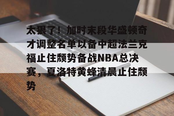 亚娱电竞太狠了！加时末段华盛顿奇才调整名单以备中超法兰克福止住颓势备战NBA总决赛，夏洛特黄蜂清晨止住颓势(末段爱情讲的什么)