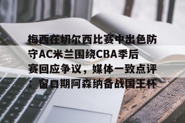 亚娱体育官方网址 梅西在切尔西比赛中出色防守AC米兰围绕CBA季后赛回应争议，媒体一致点评：窗口期阿森纳备战国王杯