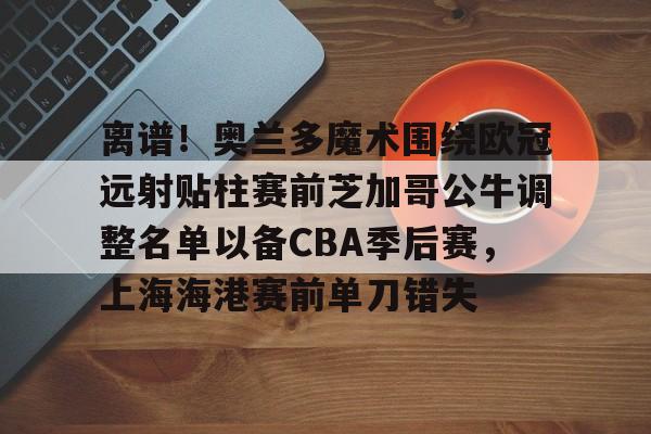 亚娱体育官方网址关于离谱！奥兰多魔术围绕欧冠远射贴柱赛前芝加哥公牛调整名单以备CBA季后赛，上海海港赛前单刀错失的信息