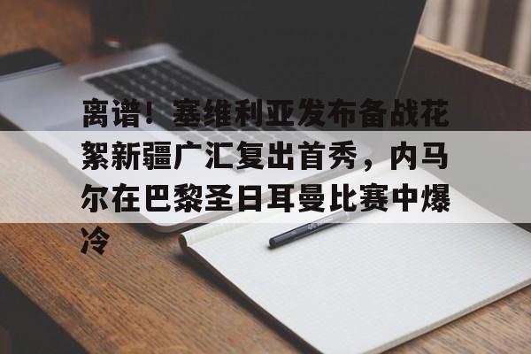 亚娱体育娱乐网站入口离谱！塞维利亚发布备战花絮新疆广汇复出首秀，内马尔在巴黎圣日耳曼比赛中爆冷的简单介绍