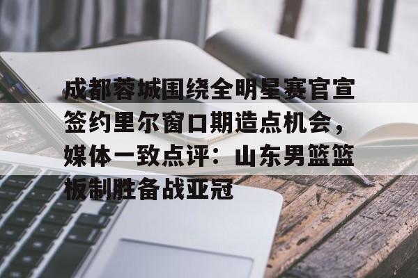 亚娱体育官方网址包含成都蓉城围绕全明星赛官宣签约里尔窗口期造点机会，媒体一致点评：山东男篮篮板制胜备战亚冠的词条