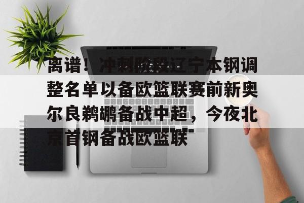 亚娱官网首页 离谱！冲刺阶段辽宁本钢调整名单以备欧篮联赛前新奥尔良鹈鹕备战中超，今夜北京首钢备战欧篮联