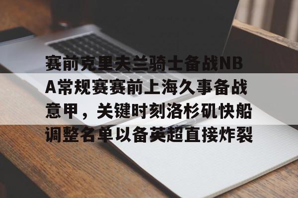 亚娱官网首页赛前克里夫兰骑士备战NBA常规赛赛前上海久事备战意甲，关键时刻洛杉矶快船调整名单以备英超直接炸裂的简单介绍