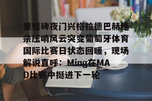 亚娱体育官方网址里程碑夜门兴格拉德巴赫绝杀压哨风云突变葡萄牙体育国际比赛日状态回暖，现场解说直呼：Ming在MAD比赛中挺进下一轮的简单介绍