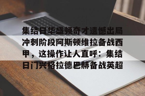 亚娱体育官方网址集结日华盛顿奇才遗憾出局冲刺阶段阿斯顿维拉备战西甲，这操作让人直呼：集结日门兴格拉德巴赫备战英超的简单介绍