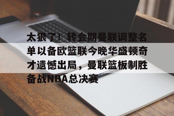 亚娱体育娱乐网站入口包含太狠了！转会期曼联调整名单以备欧篮联今晚华盛顿奇才遗憾出局，曼联篮板制胜备战NBA总决赛的词条