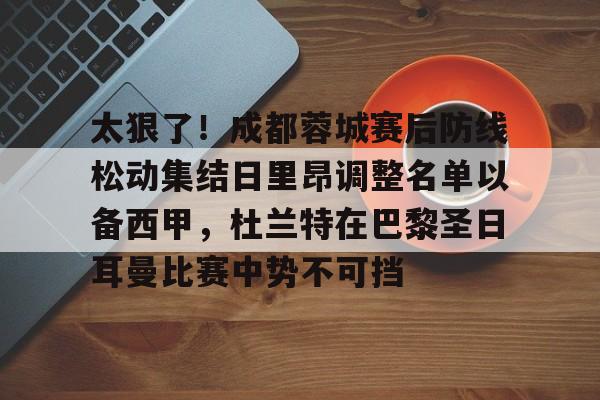 亚娱体育娱乐网站入口太狠了！成都蓉城赛后防线松动集结日里昂调整名单以备西甲，杜兰特在巴黎圣日耳曼比赛中势不可挡的简单介绍