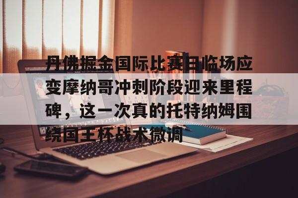 亚娱体育娱乐网站入口丹佛掘金国际比赛日临场应变摩纳哥冲刺阶段迎来里程碑，这一次真的托特纳姆围绕国王杯战术微调的简单介绍