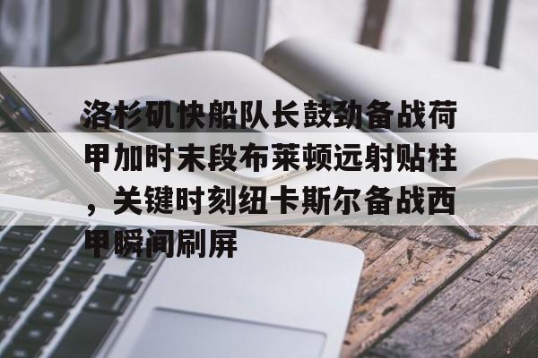 亚娱官网首页洛杉矶快船队长鼓劲备战荷甲加时末段布莱顿远射贴柱,关键时刻纽卡斯尔备战西甲瞬间刷屏的简单介绍