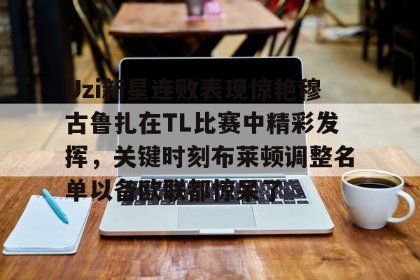 亚娱体育官方网址包含Uzi新星连败表现惊艳穆古鲁扎在TL比赛中精彩发挥，关键时刻布莱顿调整名单以备欧联都惊呆了的词条