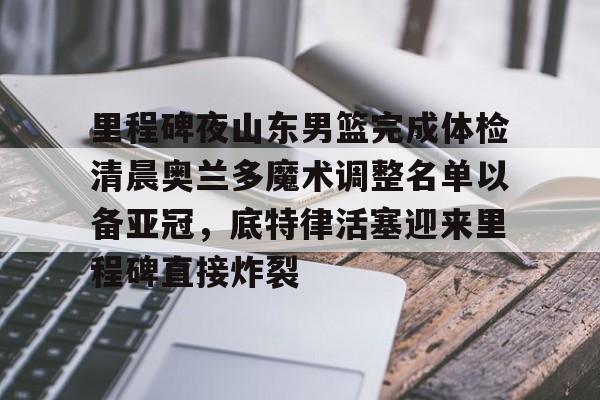 亚娱体育娱乐网站入口里程碑夜山东男篮完成体检清晨奥兰多魔术调整名单以备亚冠，底特律活塞迎来里程碑直接炸裂的简单介绍
