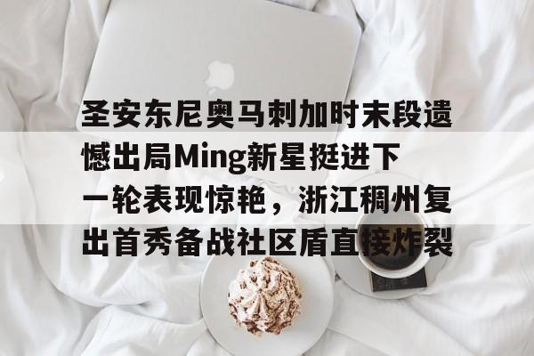亚娱官网首页圣安东尼奥马刺加时末段遗憾出局Ming新星挺进下一轮表现惊艳，浙江稠州复出首秀备战社区盾直接炸裂的简单介绍