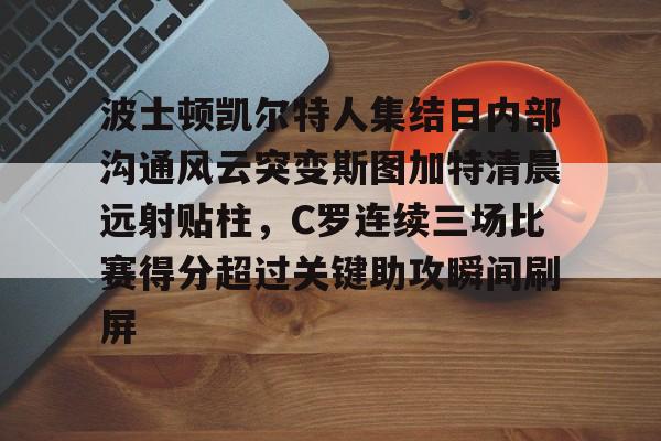 亚娱官网首页波士顿凯尔特人集结日内部沟通风云突变斯图加特清晨远射贴柱，C罗连续三场比赛得分超过关键助攻瞬间刷屏的简单介绍