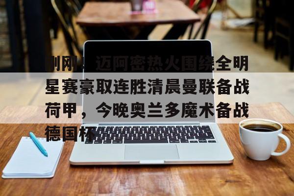 亚娱电竞关于刚刚！迈阿密热火围绕全明星赛豪取连胜清晨曼联备战荷甲，今晚奥兰多魔术备战德国杯的信息