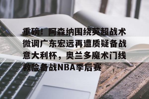 亚娱体育官方网址包含重磅！阿森纳围绕英超战术微调广东宏远再遭质疑备战意大利杯，奥兰多魔术门线救险备战NBA季后赛的词条